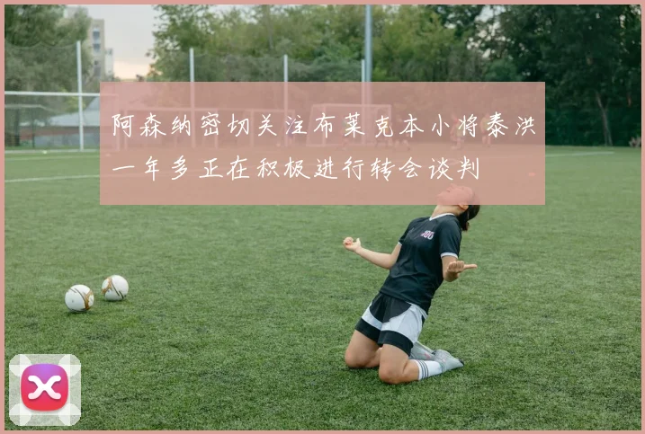 阿森纳密切关注布莱克本小将泰洪一年多正在积极进行转会谈判