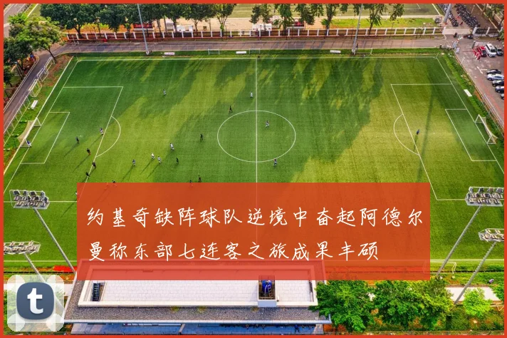 约基奇缺阵球队逆境中奋起阿德尔曼称东部七连客之旅成果丰硕