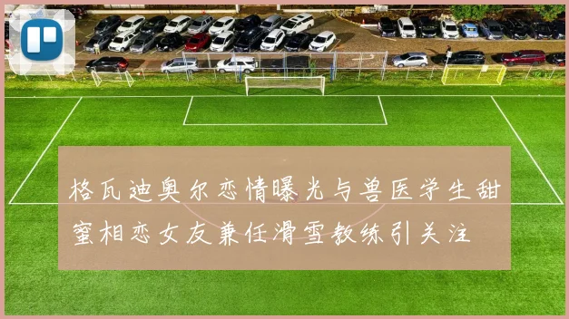 格瓦迪奥尔恋情曝光与兽医学生甜蜜相恋女友兼任滑雪教练引关注