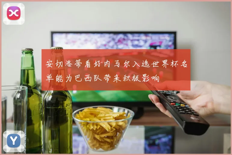 安切洛蒂看好内马尔入选世界杯名单能为巴西队带来积极影响