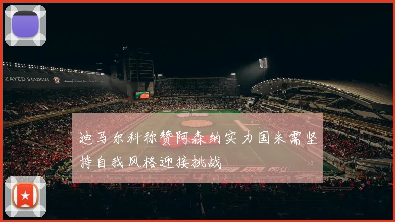 迪马尔科称赞阿森纳实力国米需坚持自我风格迎接挑战