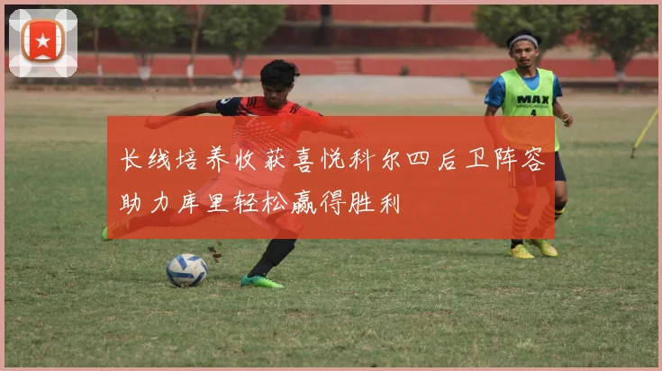 长线培养收获喜悦科尔四后卫阵容助力库里轻松赢得胜利