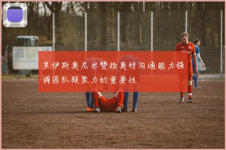 罗伊斯奥尼尔赞扬奥特沟通能力强调团队凝聚力的重要性