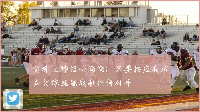 黄蜂主帅信心满满：只要按应有方式打球就能战胜任何对手