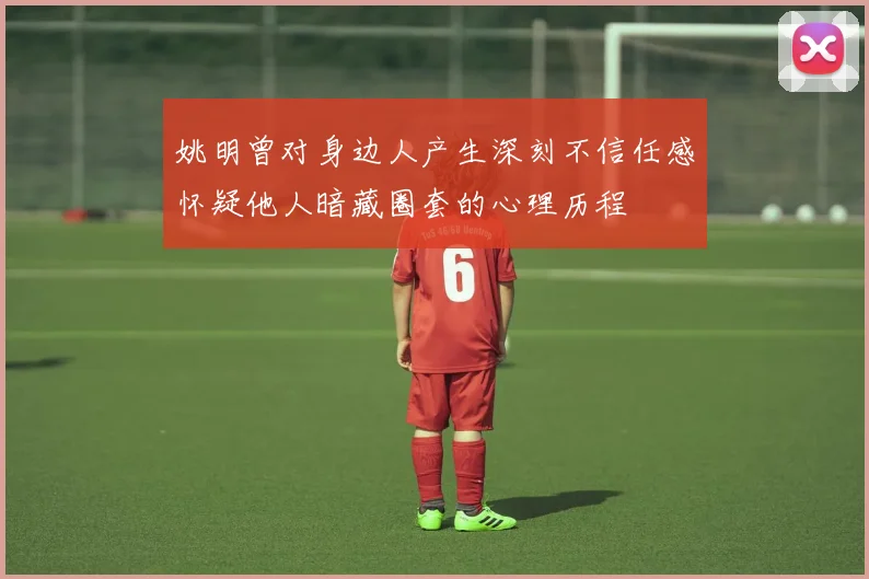 姚明曾对身边人产生深刻不信任感怀疑他人暗藏圈套的心理历程