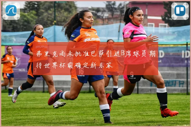弗里克尚未批准巴萨引进B席球员期待世界杯前确定新东家
