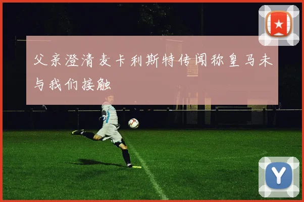 父亲澄清麦卡利斯特传闻称皇马未与我们接触