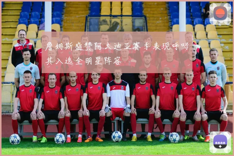 詹姆斯盛赞阿夫迪亚赛季表现呼吁其入选全明星阵容