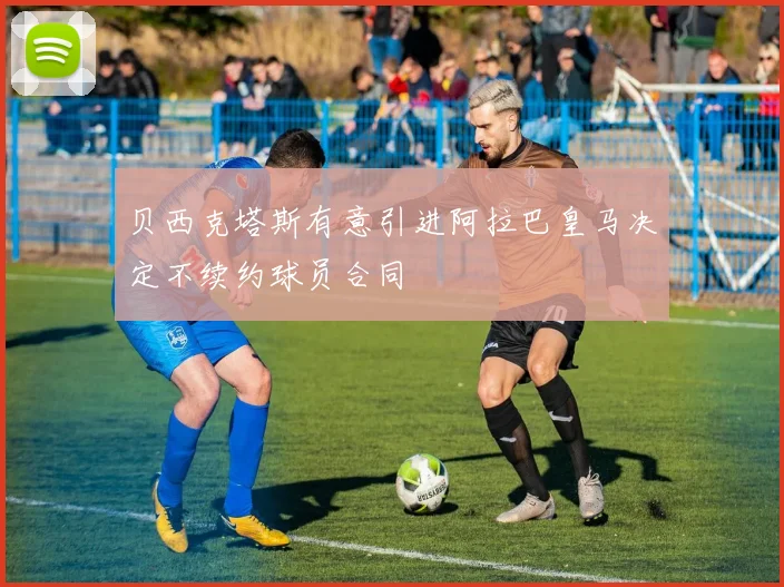 贝西克塔斯有意引进阿拉巴皇马决定不续约球员合同