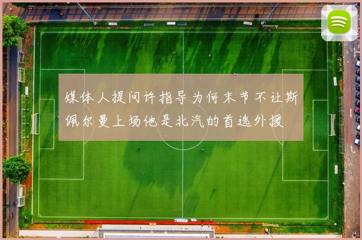 媒体人提问许指导为何末节不让斯佩尔曼上场他是北汽的首选外援