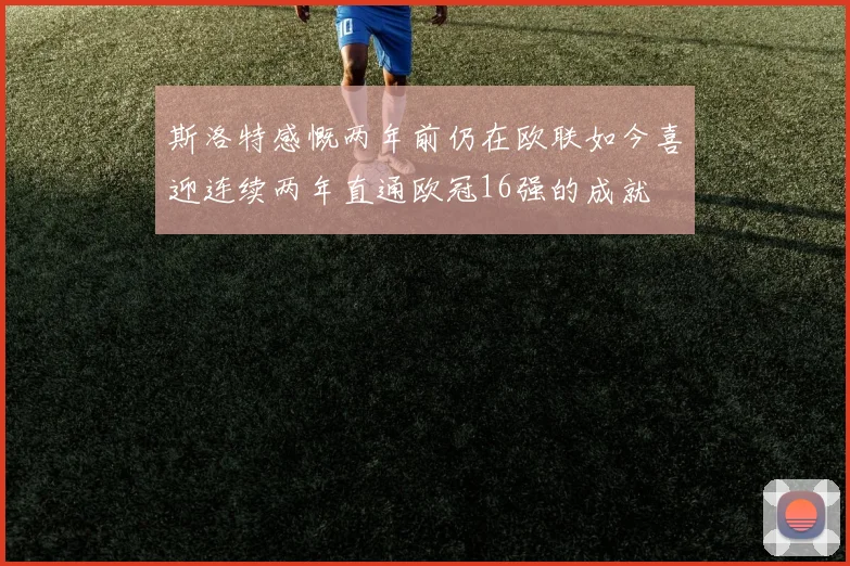 斯洛特感慨两年前仍在欧联如今喜迎连续两年直通欧冠16强的成就