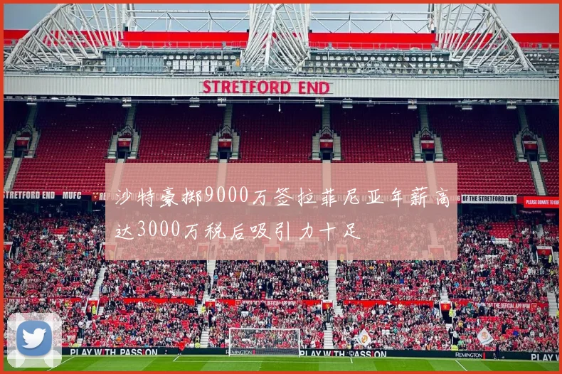 沙特豪掷9000万签拉菲尼亚年薪高达3000万税后吸引力十足