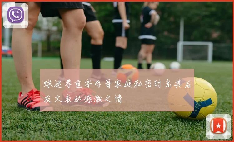 球迷尊重字母哥家庭私密时光其后发文表达感激之情