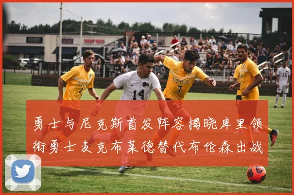 勇士与尼克斯首发阵容揭晓库里领衔勇士麦克布莱德替代布伦森出战