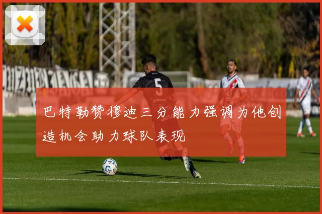 巴特勒赞穆迪三分能力强调为他创造机会助力球队表现