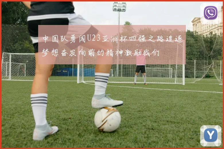 中国队勇闯U23亚洲杯四强之路追逐梦想奋发向前的精神激励我们
