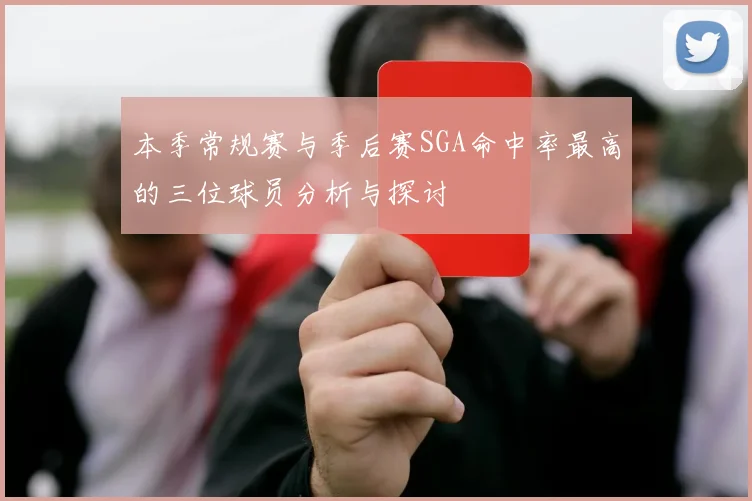 本季常规赛与季后赛SGA命中率最高的三位球员分析与探讨