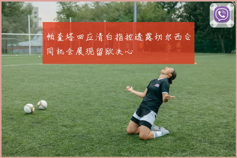帕奎塔回应清白指控透露切尔西合同机会展现留欧决心
