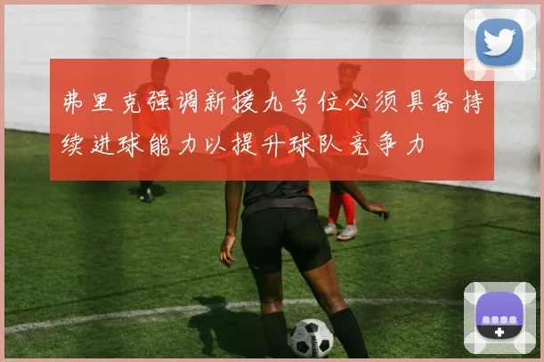弗里克强调新援九号位必须具备持续进球能力以提升球队竞争力