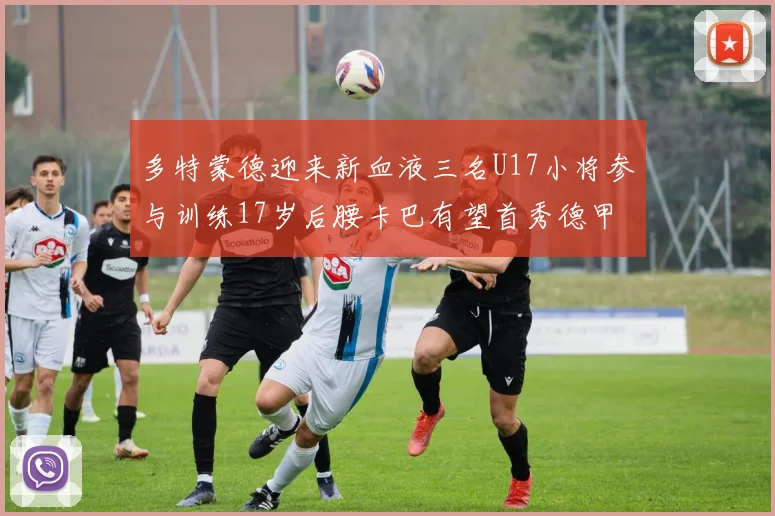 多特蒙德迎来新血液三名U17小将参与训练17岁后腰卡巴有望首秀德甲