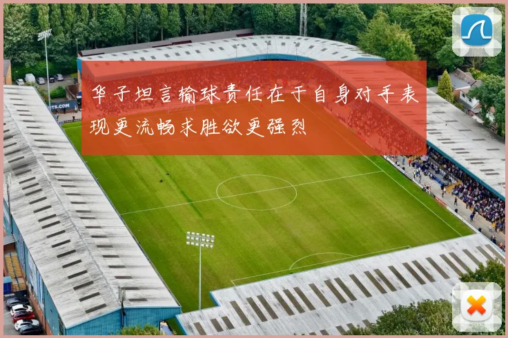 华子坦言输球责任在于自身对手表现更流畅求胜欲更强烈