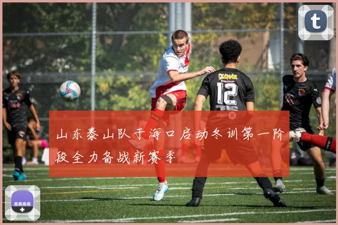 山东泰山队于海口启动冬训第一阶段全力备战新赛季