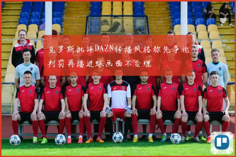 克罗斯批评DAZN转播风格称先争论判罚再播进球画面不合理
