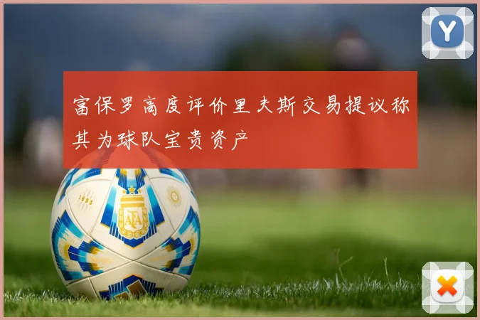 富保罗高度评价里夫斯交易提议称其为球队宝贵资产
