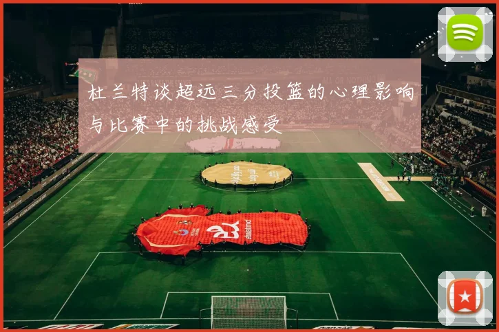 杜兰特谈超远三分投篮的心理影响与比赛中的挑战感受